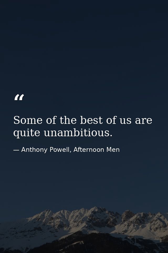 Some of the best of us are quite unambitious. — Anthony Powell, Afternoon Men