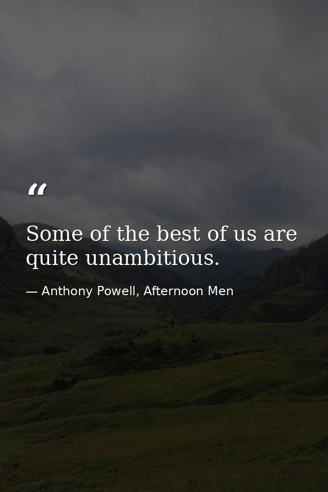 Some of the best of us are quite unambitious. — Anthony Powell, Afternoon Men