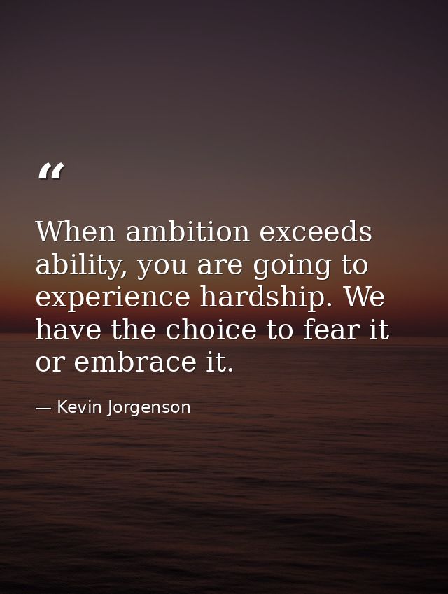 When ambition exceeds ability, you are going to experience hardship. We have the choice to fear it or embrace it. — Kevin Jorgenson