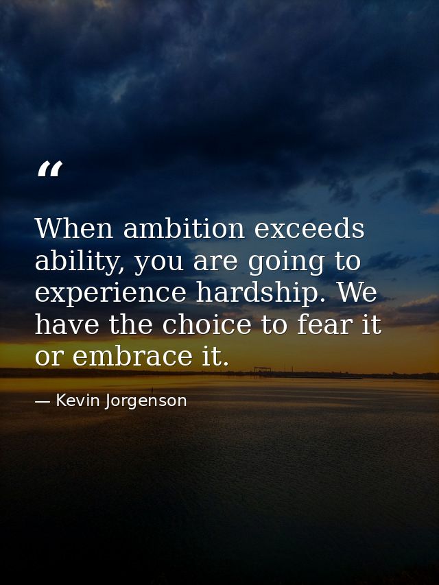 When ambition exceeds ability, you are going to experience hardship. We have the choice to fear it or embrace it. — Kevin Jorgenson