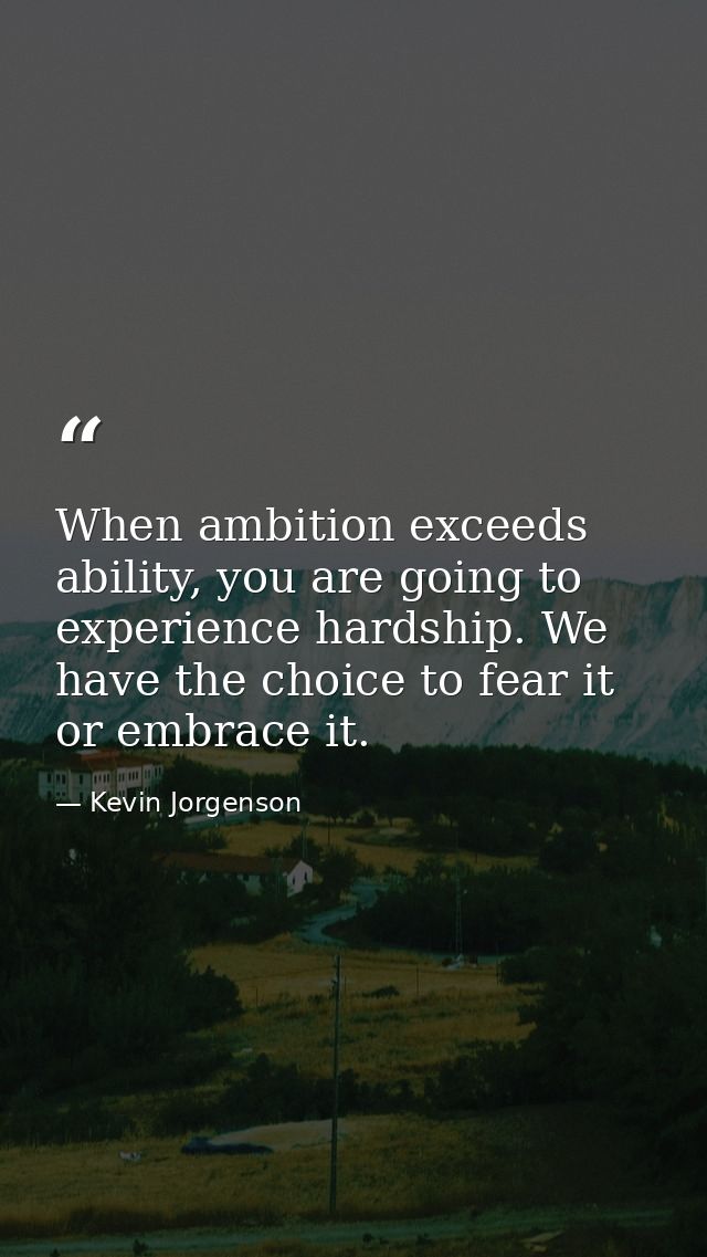 When ambition exceeds ability, you are going to experience hardship. We have the choice to fear it or embrace it. — Kevin Jorgenson
