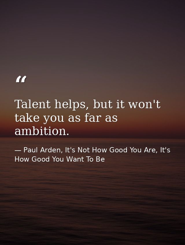Talent helps, but it won't take you as far as ambition. — Paul Arden, It's Not How Good You Are, It's How Good You Want To Be