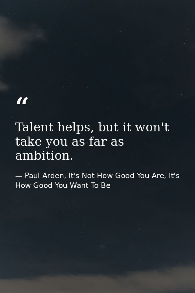 Talent helps, but it won't take you as far as ambition. — Paul Arden, It's Not How Good You Are, It's How Good You Want To Be