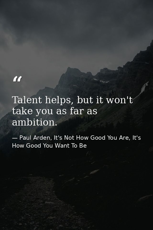 Talent helps, but it won't take you as far as ambition. — Paul Arden, It's Not How Good You Are, It's How Good You Want To Be