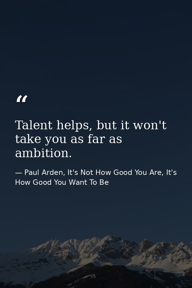 Talent helps, but it won't take you as far as ambition. — Paul Arden, It's Not How Good You Are, It's How Good You Want To Be
