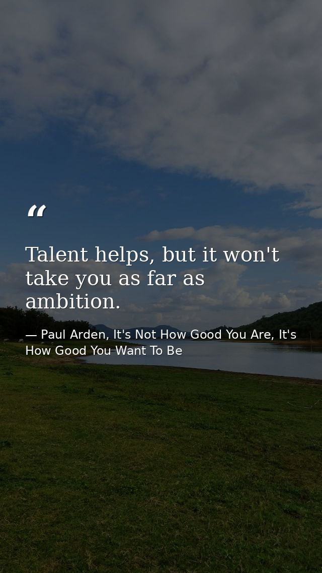 Talent helps, but it won't take you as far as ambition. — Paul Arden, It's Not How Good You Are, It's How Good You Want To Be