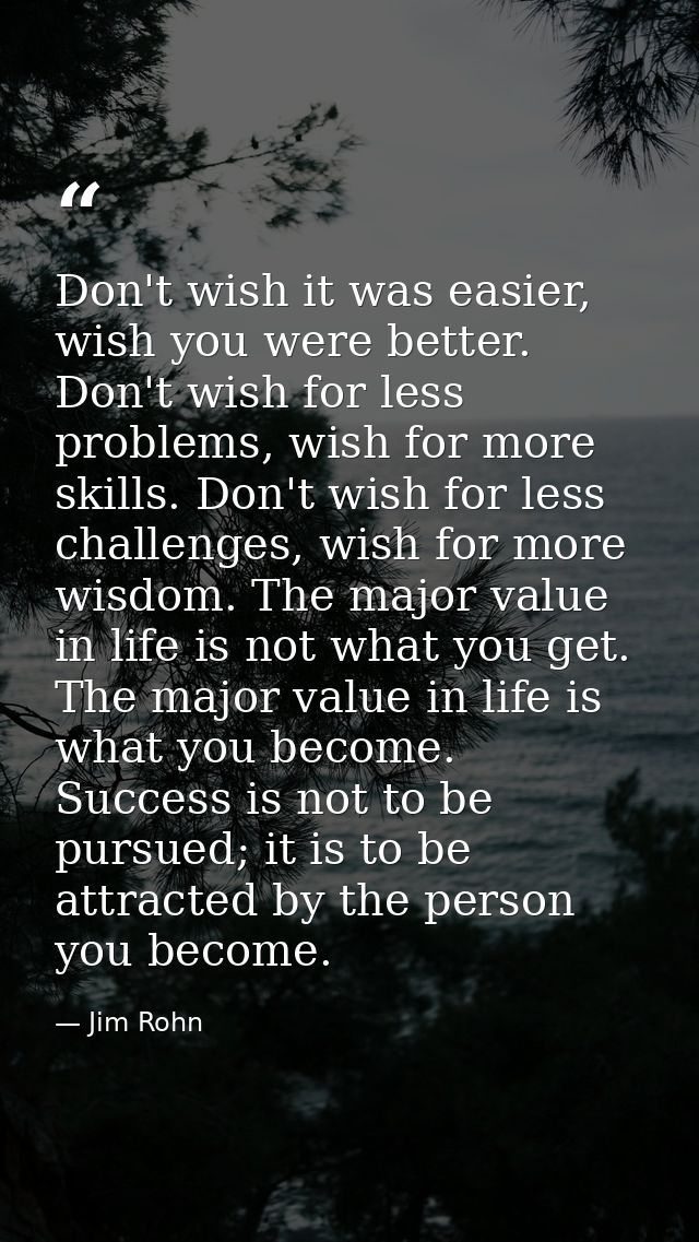 Don't wish it was easier, wish you were better. Don't wish for less problems, wish for more skills. Don't wish for less  — Jim Rohn