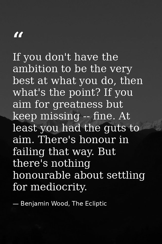 If you don't have the ambition to be the very best at what you do, then what's the point? If you aim for greatness but k — Benjamin Wood, The Ecliptic