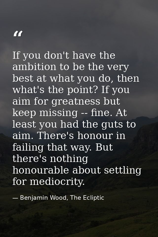 If you don't have the ambition to be the very best at what you do, then what's the point? If you aim for greatness but k — Benjamin Wood, The Ecliptic