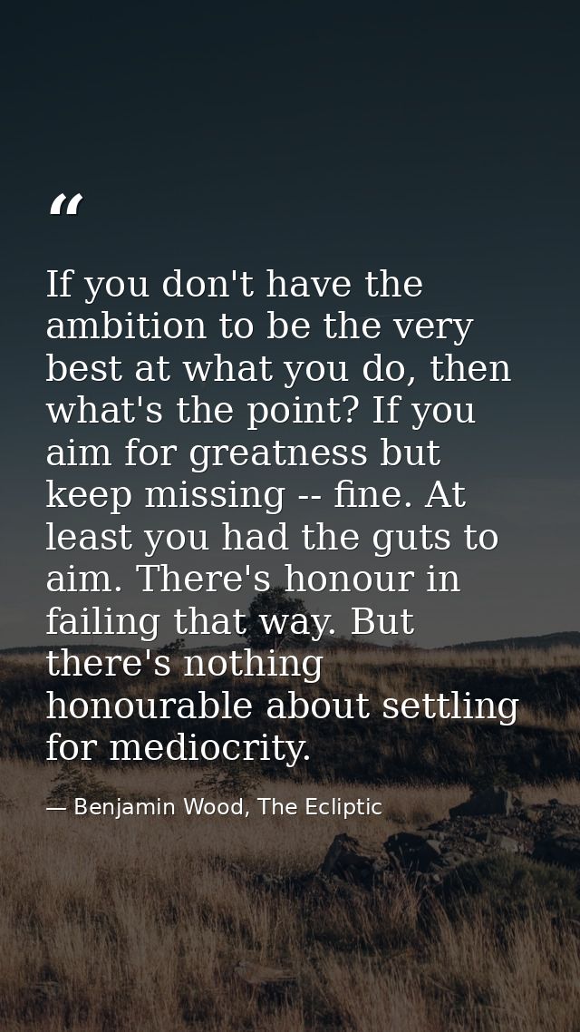 If you don't have the ambition to be the very best at what you do, then what's the point? If you aim for greatness but k — Benjamin Wood, The Ecliptic
