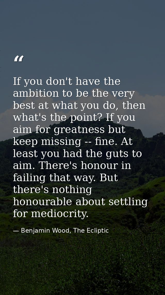 If you don't have the ambition to be the very best at what you do, then what's the point? If you aim for greatness but k — Benjamin Wood, The Ecliptic