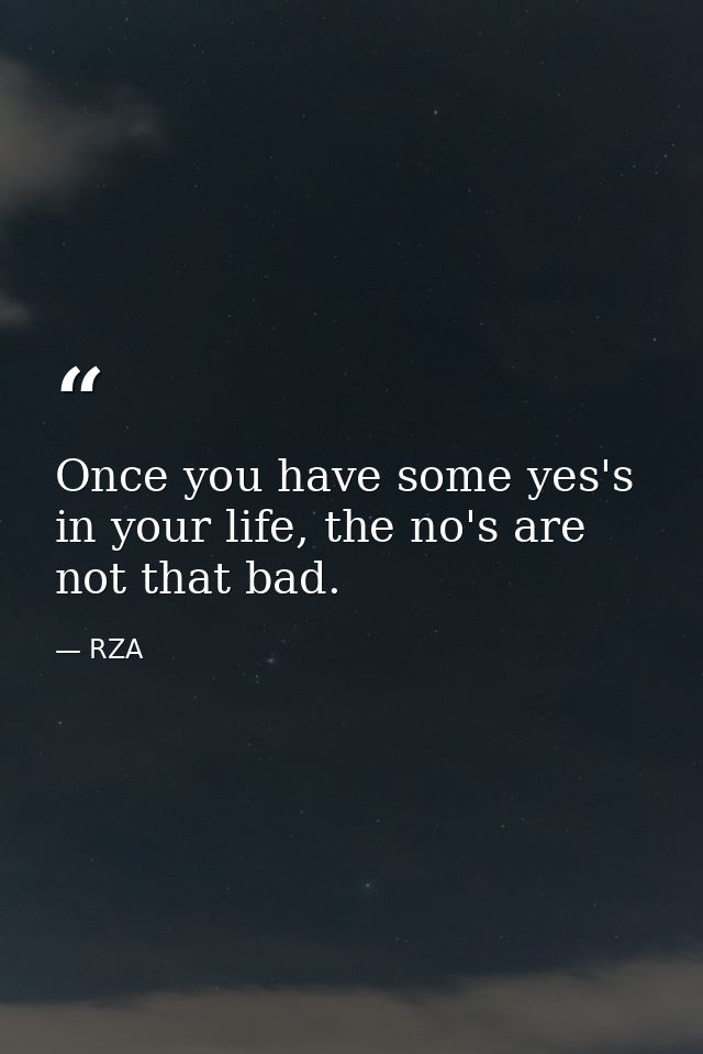 Once you have some yes's in your life, the no's are not that bad. — RZA