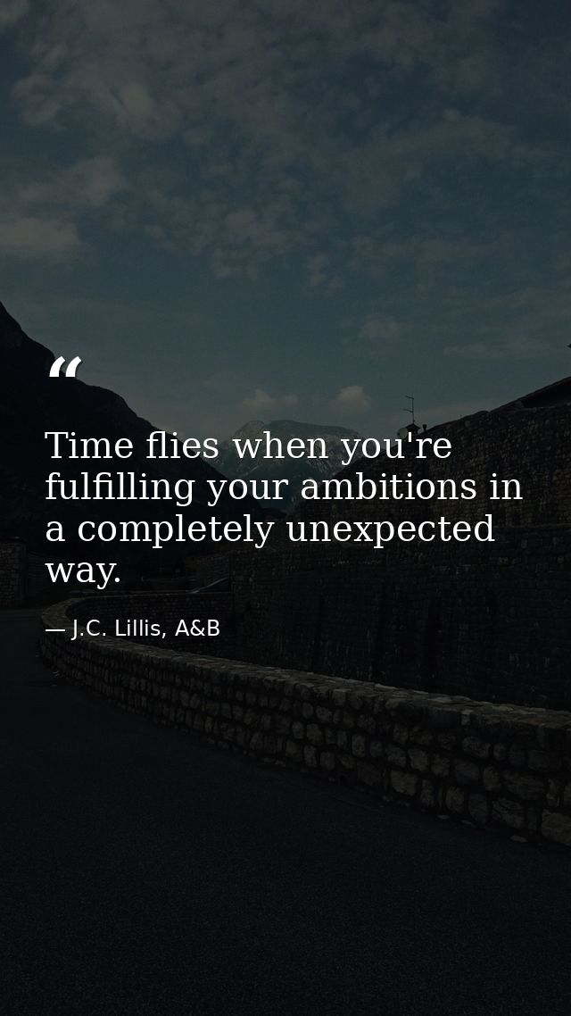 Time flies when you're fulfilling your ambitions in a completely unexpected way. — J.C. Lillis, A&B