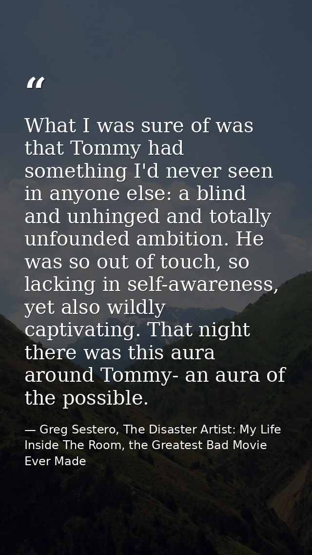 What I was sure of was that Tommy had something I'd never seen in anyone else: a blind and unhinged and totally unfounde — Greg Sestero, The Disaster Artist: My Life Inside The Room, the Greatest Bad Movie Ever Made