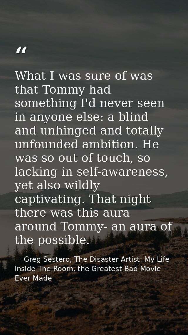 What I was sure of was that Tommy had something I'd never seen in anyone else: a blind and unhinged and totally unfounde — Greg Sestero, The Disaster Artist: My Life Inside The Room, the Greatest Bad Movie Ever Made