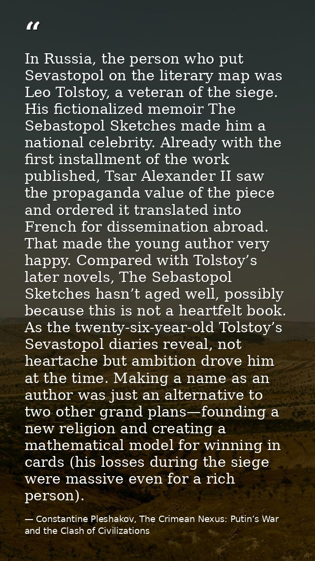 In Russia, the person who put Sevastopol on the literary map was Leo Tolstoy, a veteran of the siege. His fictionalized  — Constantine Pleshakov, The Crimean Nexus: Putin’s War and the Clash of Civilizations