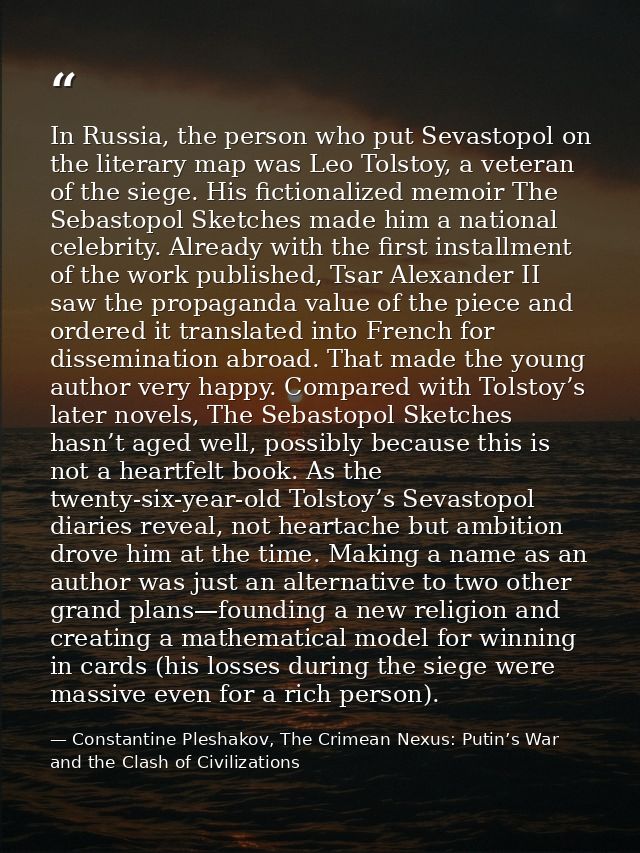 In Russia, the person who put Sevastopol on the literary map was Leo Tolstoy, a veteran of the siege. His fictionalized  — Constantine Pleshakov, The Crimean Nexus: Putin’s War and the Clash of Civilizations