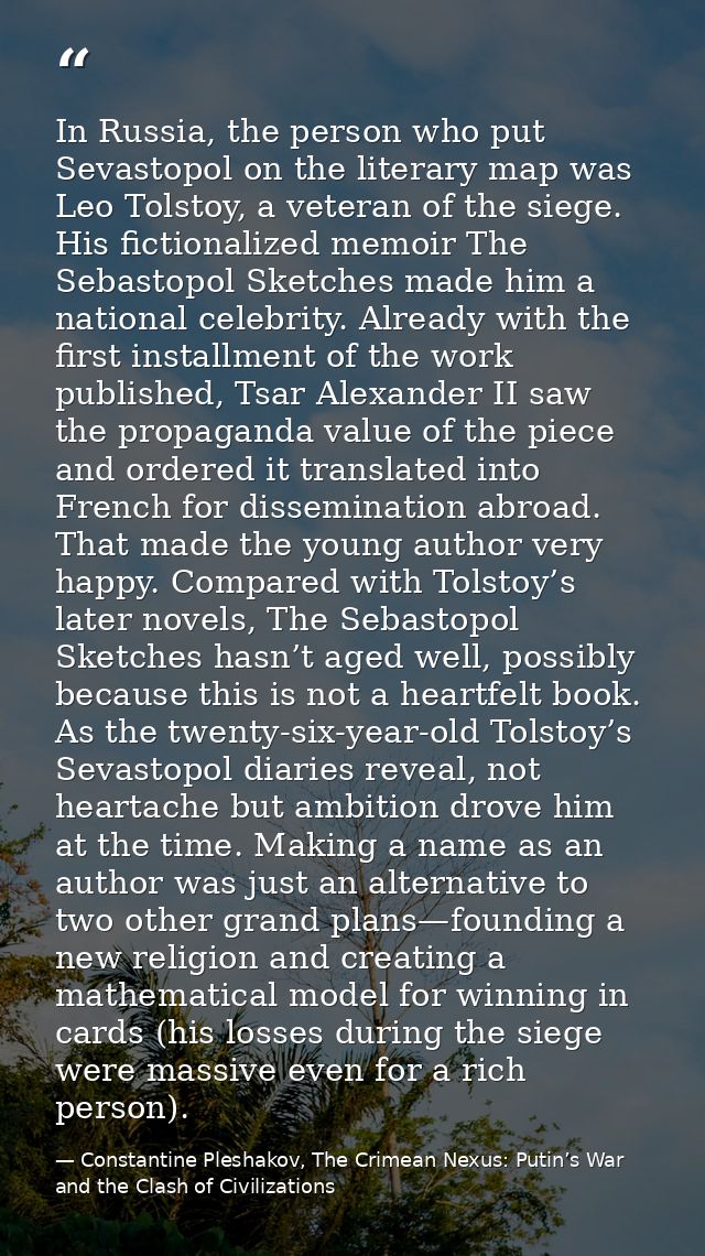 In Russia, the person who put Sevastopol on the literary map was Leo Tolstoy, a veteran of the siege. His fictionalized  — Constantine Pleshakov, The Crimean Nexus: Putin’s War and the Clash of Civilizations