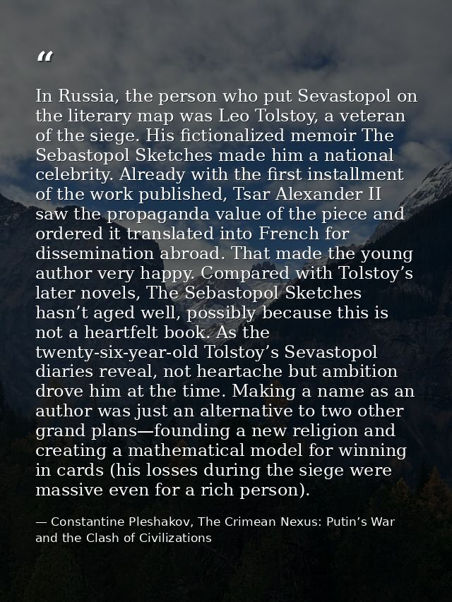 In Russia, the person who put Sevastopol on the literary map was Leo Tolstoy, a veteran of the siege. His fictionalized  — Constantine Pleshakov, The Crimean Nexus: Putin’s War and the Clash of Civilizations