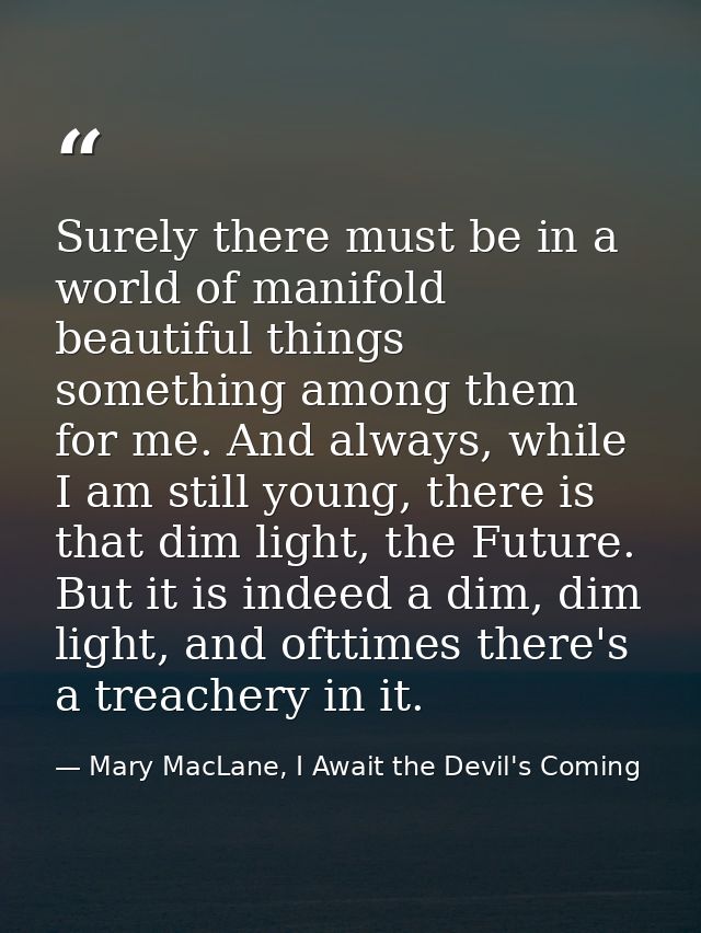 Surely there must be in a world of manifold beautiful things something among them for me. And always, while I am still y — Mary MacLane, I Await the Devil's Coming