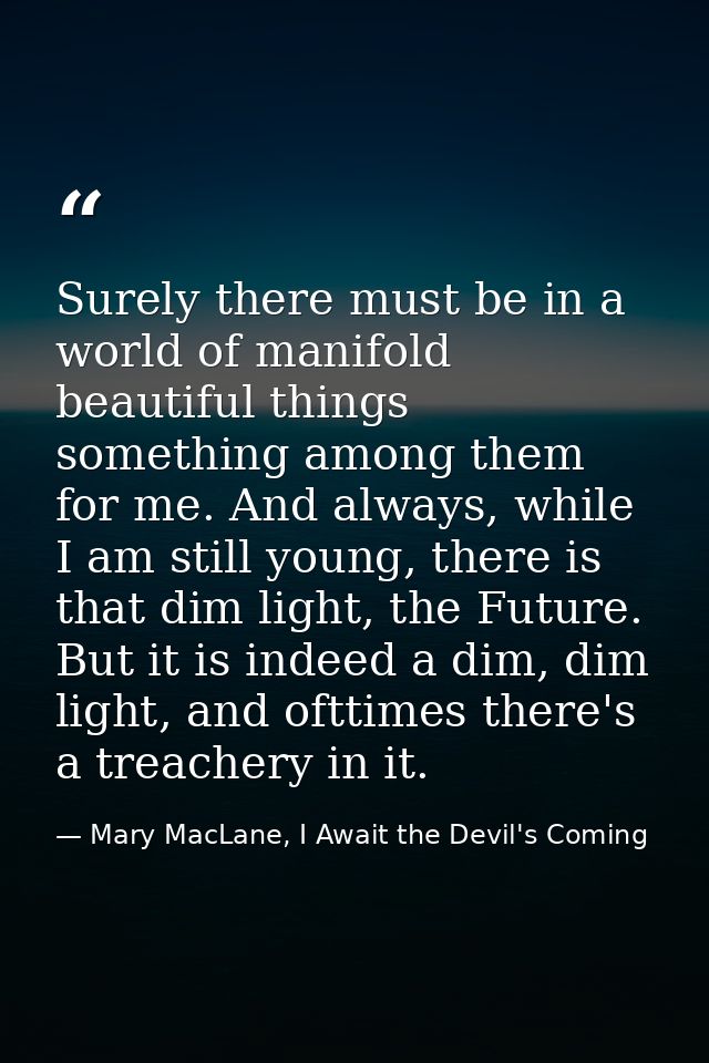 Surely there must be in a world of manifold beautiful things something among them for me. And always, while I am still y — Mary MacLane, I Await the Devil's Coming