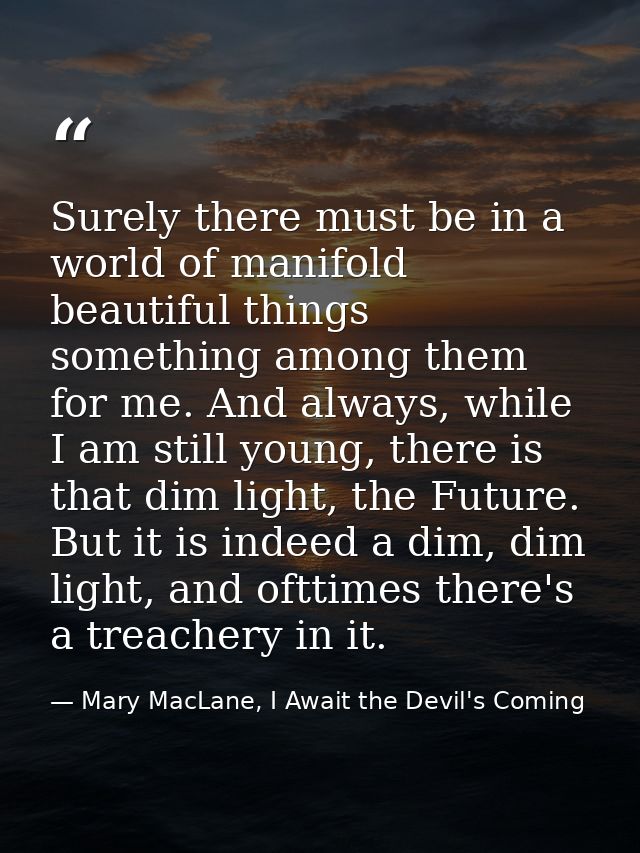 Surely there must be in a world of manifold beautiful things something among them for me. And always, while I am still y — Mary MacLane, I Await the Devil's Coming