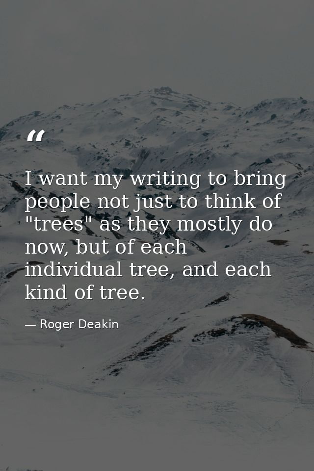 I want my writing to bring people not just to think of "trees" as they mostly do now, but of each individual tree, and e — Roger Deakin