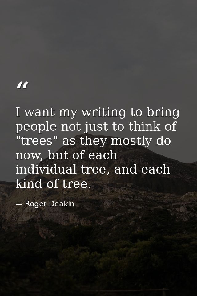 I want my writing to bring people not just to think of "trees" as they mostly do now, but of each individual tree, and e — Roger Deakin
