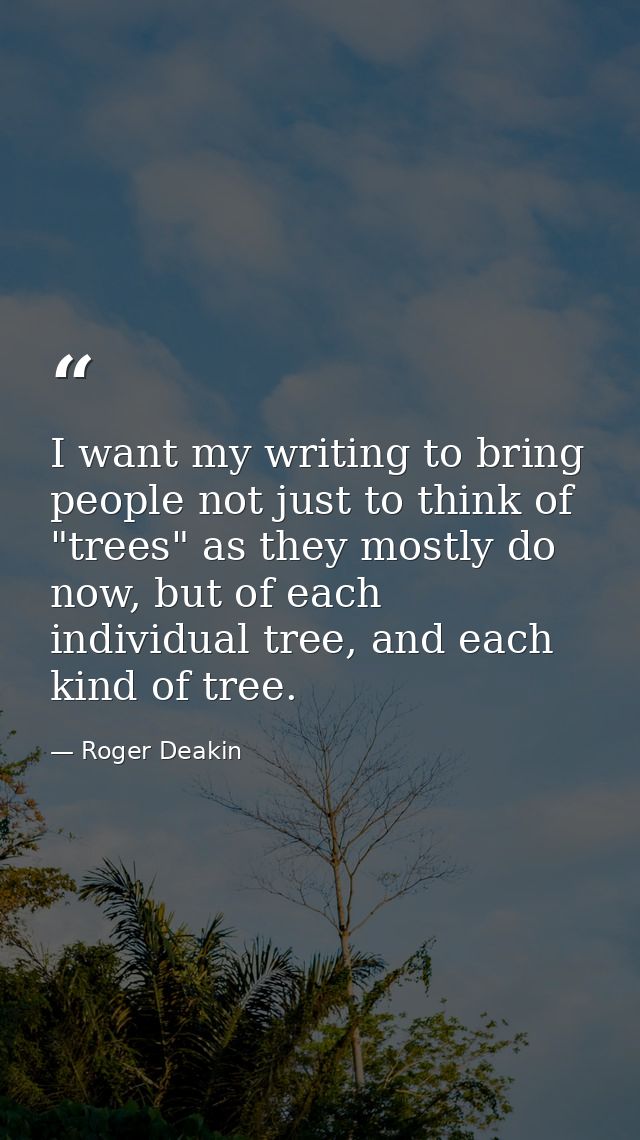 I want my writing to bring people not just to think of "trees" as they mostly do now, but of each individual tree, and e — Roger Deakin