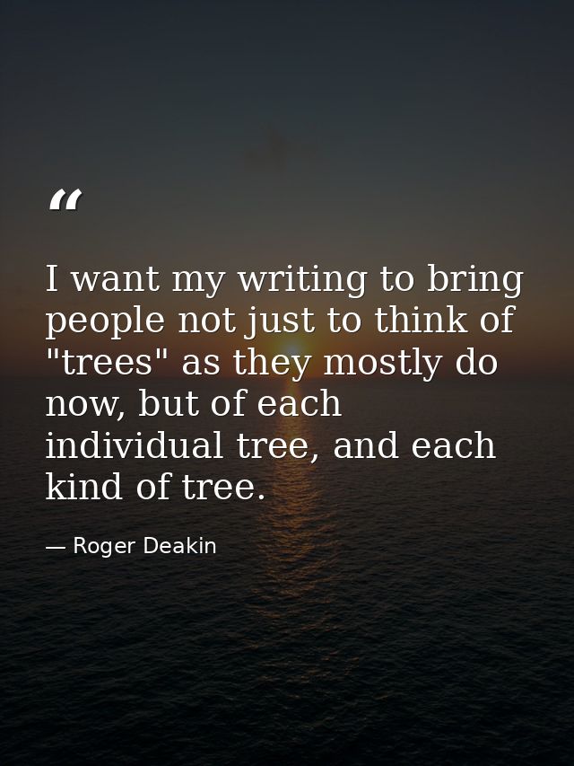 I want my writing to bring people not just to think of "trees" as they mostly do now, but of each individual tree, and e — Roger Deakin
