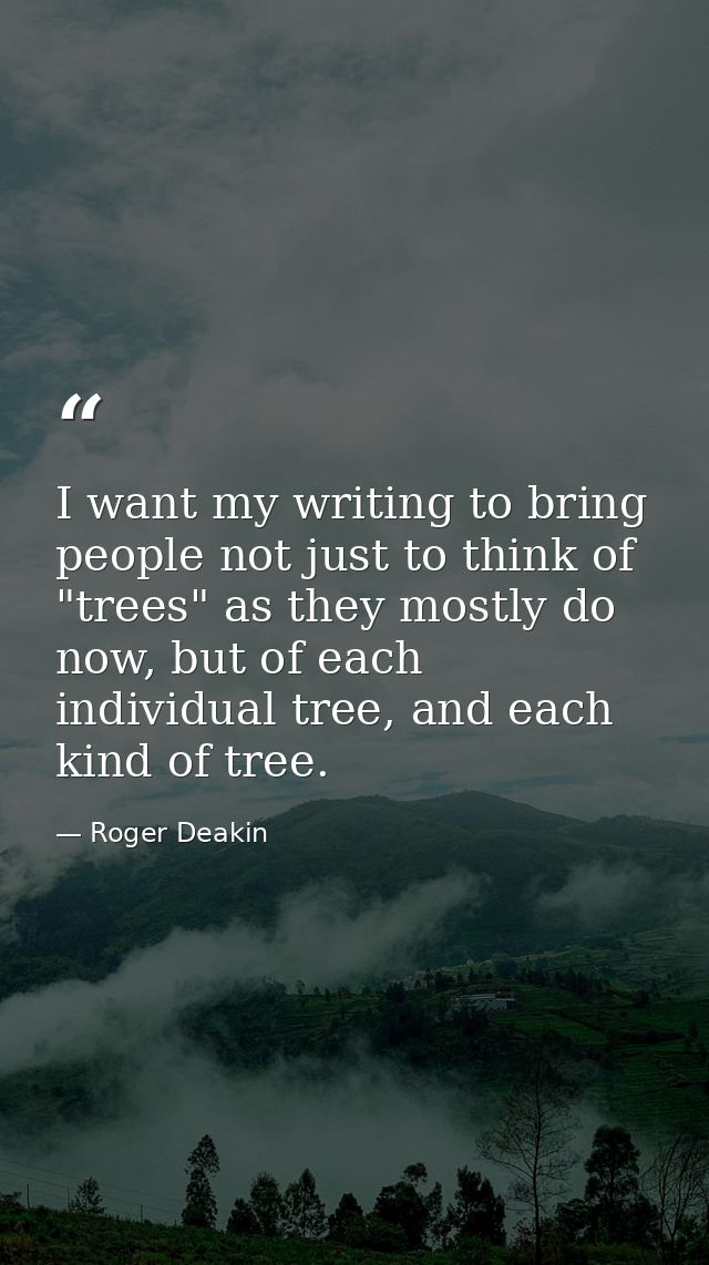 I want my writing to bring people not just to think of "trees" as they mostly do now, but of each individual tree, and e — Roger Deakin