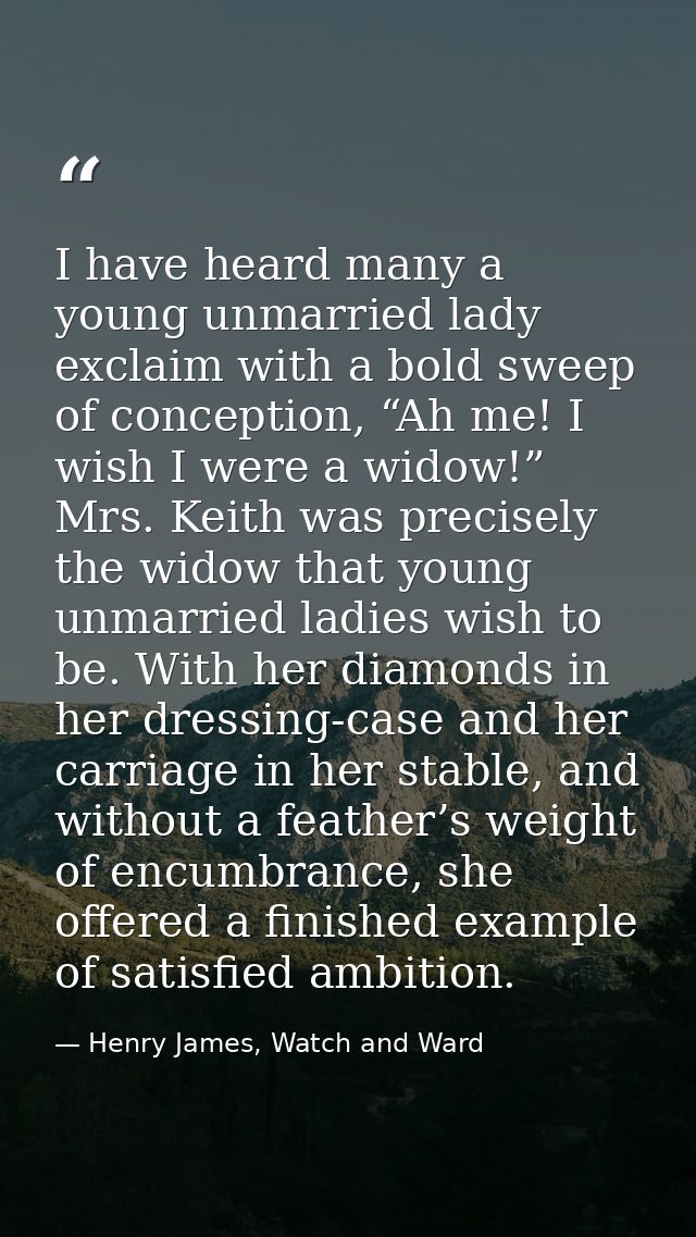 I have heard many a young unmarried lady exclaim with a bold sweep of conception, “Ah me! I wish I were a widow!” Mrs. K — Henry James, Watch and Ward