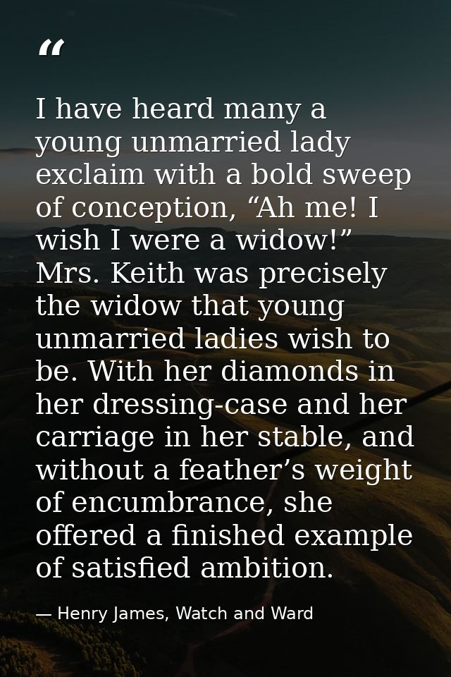 I have heard many a young unmarried lady exclaim with a bold sweep of conception, “Ah me! I wish I were a widow!” Mrs. K — Henry James, Watch and Ward