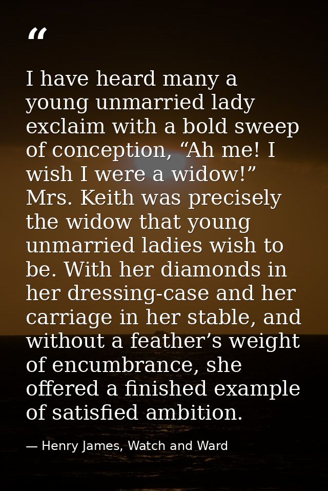 I have heard many a young unmarried lady exclaim with a bold sweep of conception, “Ah me! I wish I were a widow!” Mrs. K — Henry James, Watch and Ward