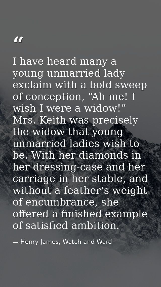 I have heard many a young unmarried lady exclaim with a bold sweep of conception, “Ah me! I wish I were a widow!” Mrs. K — Henry James, Watch and Ward