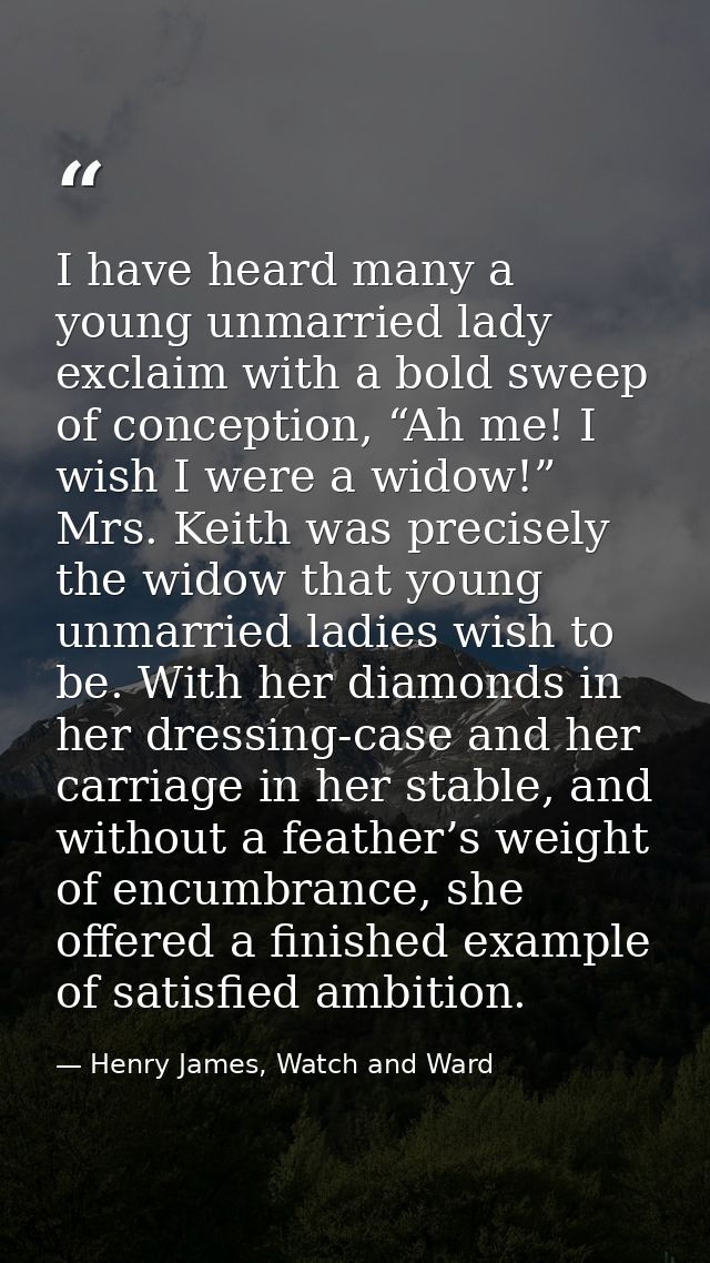 I have heard many a young unmarried lady exclaim with a bold sweep of conception, “Ah me! I wish I were a widow!” Mrs. K — Henry James, Watch and Ward
