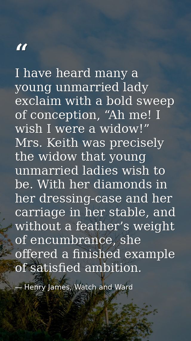 I have heard many a young unmarried lady exclaim with a bold sweep of conception, “Ah me! I wish I were a widow!” Mrs. K — Henry James, Watch and Ward