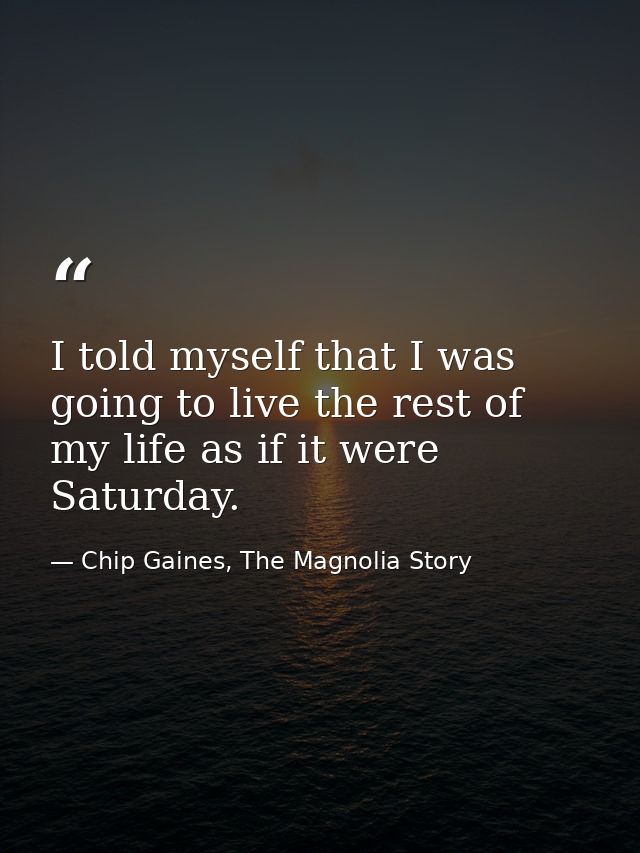 I told myself that I was going to live the rest of my life as if it were Saturday. — Chip Gaines, The Magnolia Story