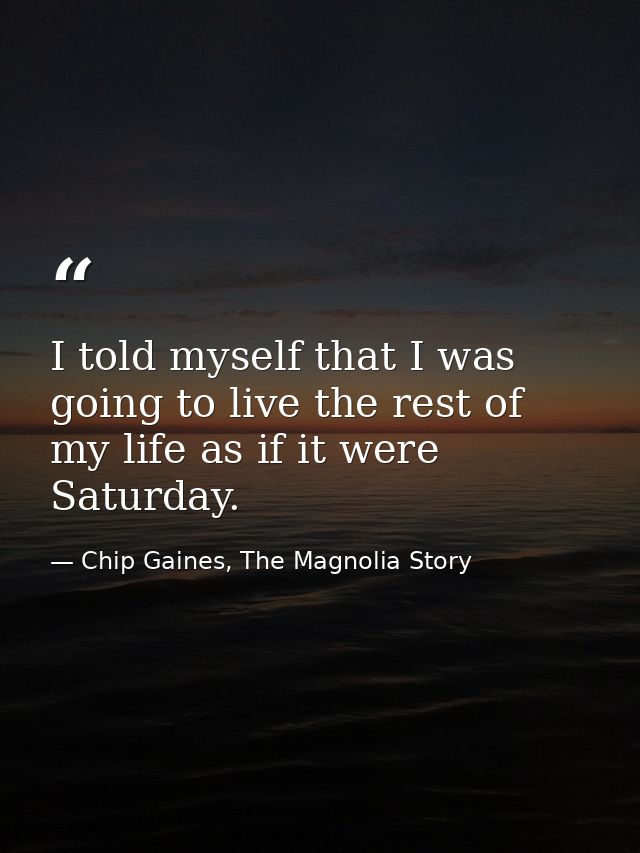 I told myself that I was going to live the rest of my life as if it were Saturday. — Chip Gaines, The Magnolia Story