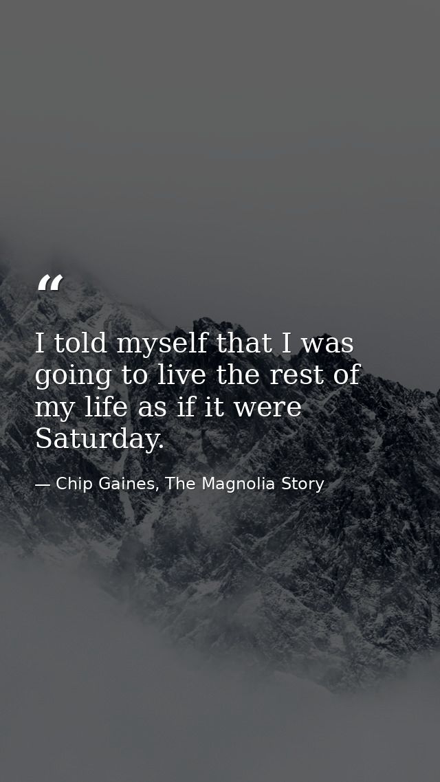 I told myself that I was going to live the rest of my life as if it were Saturday. — Chip Gaines, The Magnolia Story
