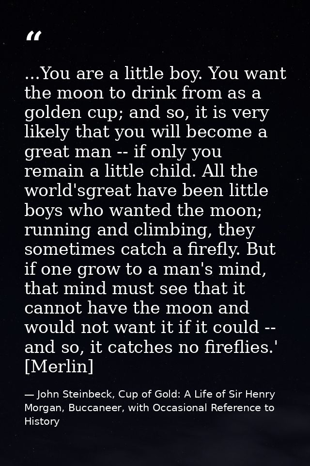 ...You are a little boy. You want the moon to drink from as a golden cup; and so, it is very likely that you will become — John Steinbeck, Cup of Gold: A Life of Sir Henry Morgan, Buccaneer, with Occasional Reference to History
