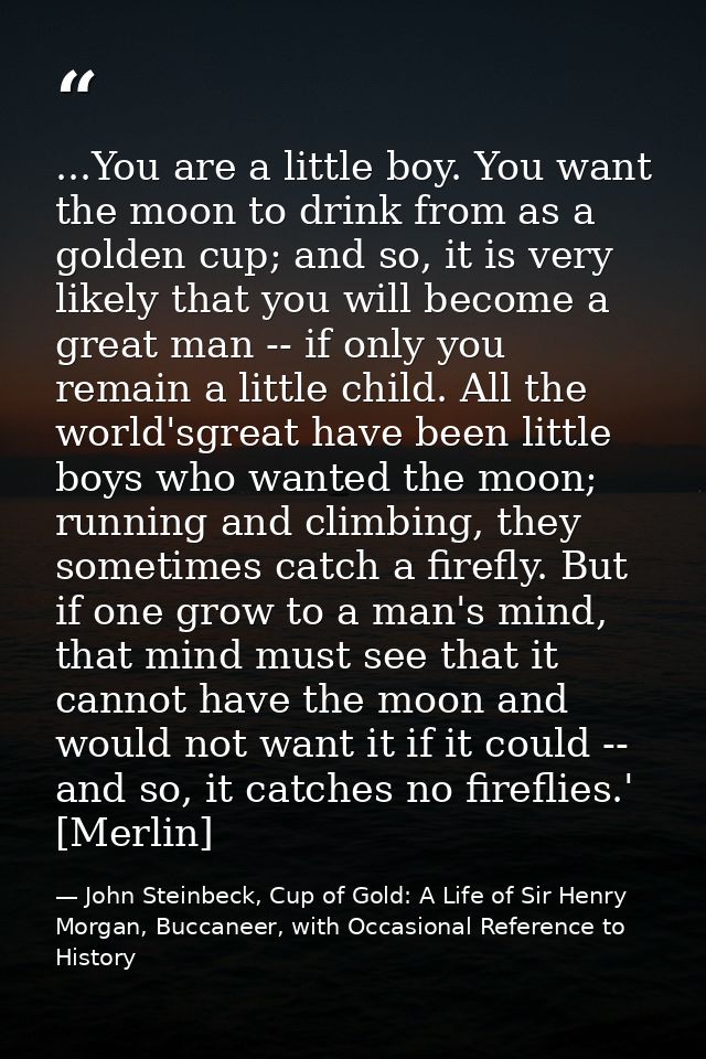 ...You are a little boy. You want the moon to drink from as a golden cup; and so, it is very likely that you will become — John Steinbeck, Cup of Gold: A Life of Sir Henry Morgan, Buccaneer, with Occasional Reference to History