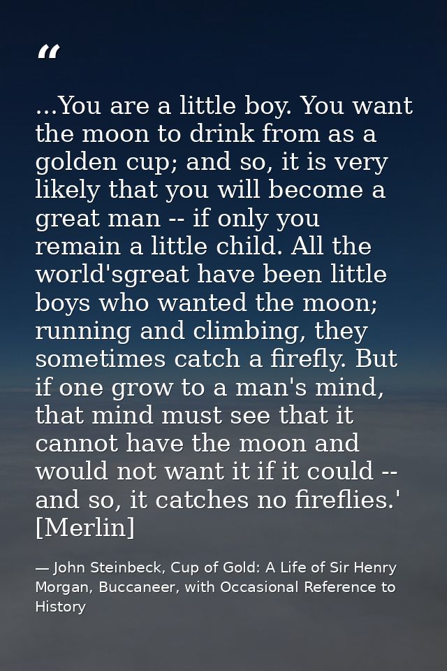 ...You are a little boy. You want the moon to drink from as a golden cup; and so, it is very likely that you will become — John Steinbeck, Cup of Gold: A Life of Sir Henry Morgan, Buccaneer, with Occasional Reference to History