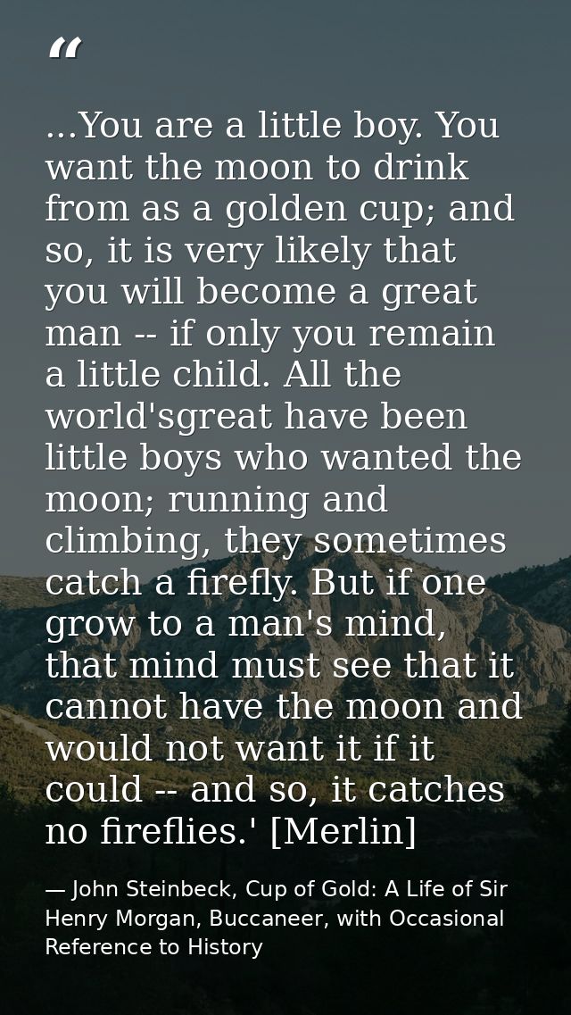 ...You are a little boy. You want the moon to drink from as a golden cup; and so, it is very likely that you will become — John Steinbeck, Cup of Gold: A Life of Sir Henry Morgan, Buccaneer, with Occasional Reference to History