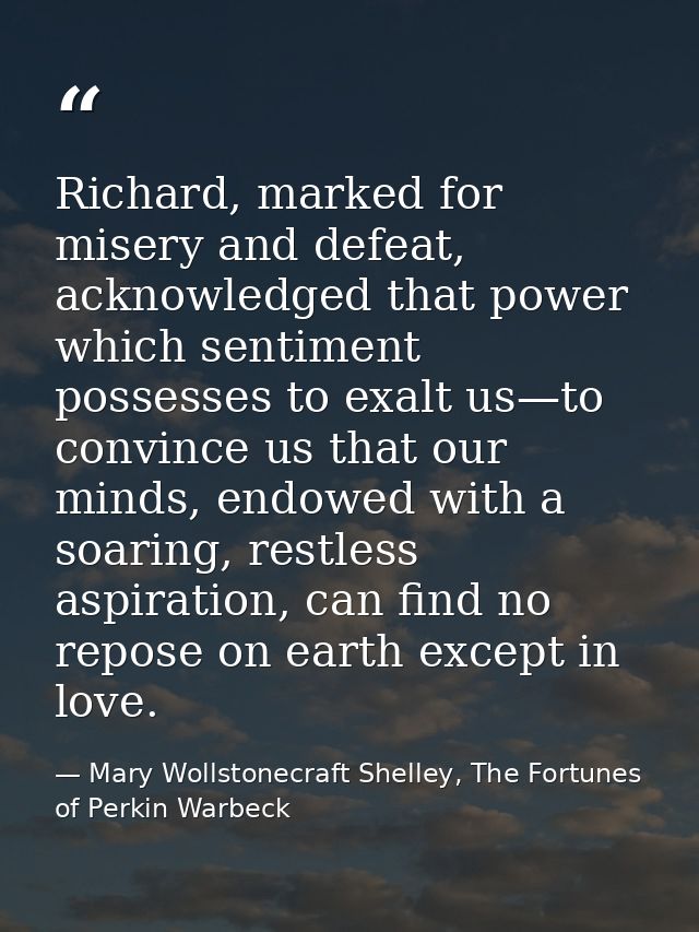 Richard, marked for misery and defeat, acknowledged that power which sentiment possesses to exalt us—to convince us that — Mary Wollstonecraft Shelley, The Fortunes of Perkin Warbeck