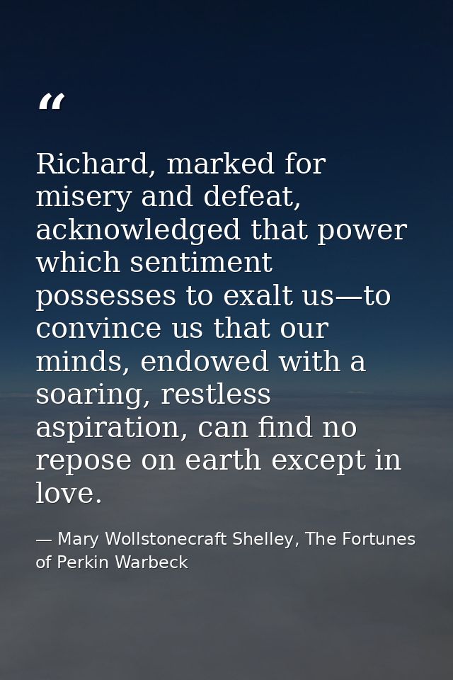 Richard, marked for misery and defeat, acknowledged that power which sentiment possesses to exalt us—to convince us that — Mary Wollstonecraft Shelley, The Fortunes of Perkin Warbeck