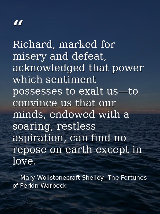Richard, marked for misery and defeat, acknowledged that power which sentiment possesses to exalt us—to convince us that — Mary Wollstonecraft Shelley, The Fortunes of Perkin Warbeck