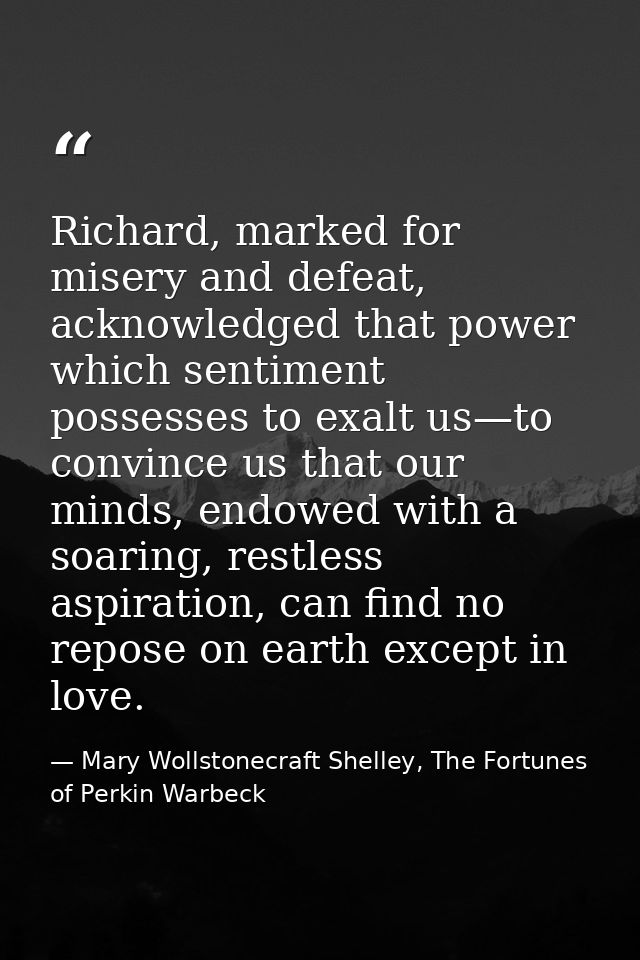 Richard, marked for misery and defeat, acknowledged that power which sentiment possesses to exalt us—to convince us that — Mary Wollstonecraft Shelley, The Fortunes of Perkin Warbeck