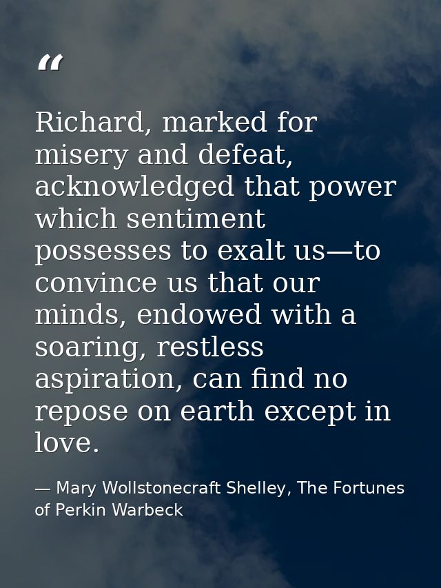 Richard, marked for misery and defeat, acknowledged that power which sentiment possesses to exalt us—to convince us that — Mary Wollstonecraft Shelley, The Fortunes of Perkin Warbeck