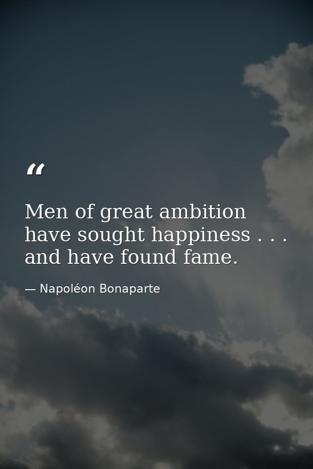 Men of great ambition have sought happiness . . . and have found fame. — Napoléon Bonaparte